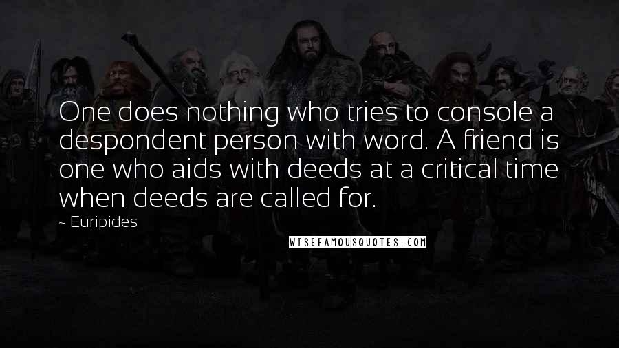 Euripides quotes: One does nothing who tries to console a despondent person with word. A friend is one who aids with deeds at a critical time when deeds are called for. Euripides quotes: One does nothing who tries to console a despondent person with word. A friend is one who aids with deeds at a critical time when deeds are called for.