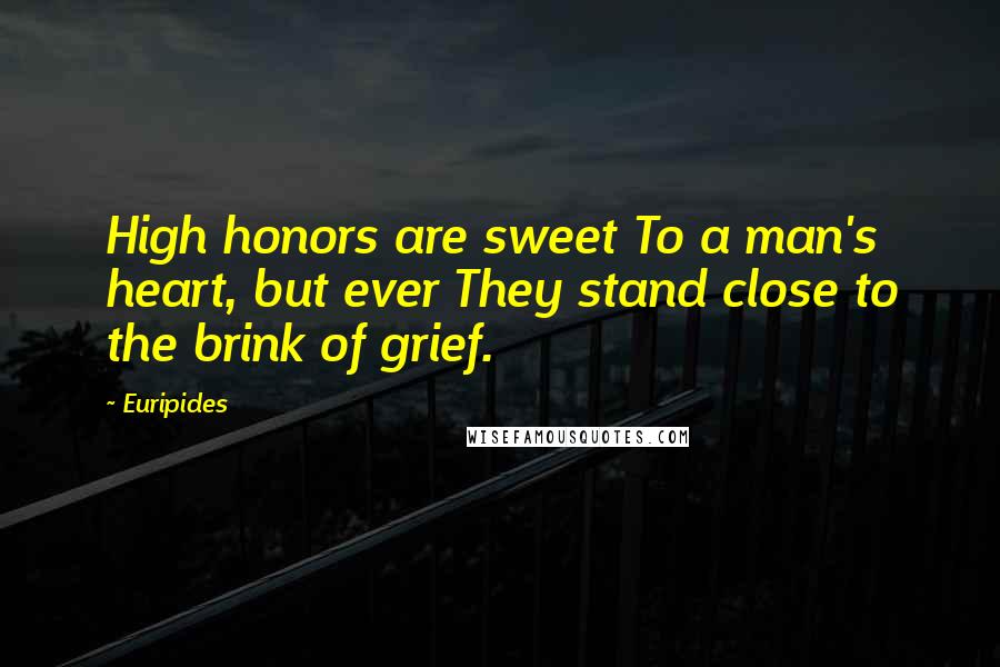 Euripides quotes: High honors are sweet To a man's heart, but ever They stand close to the brink of grief.