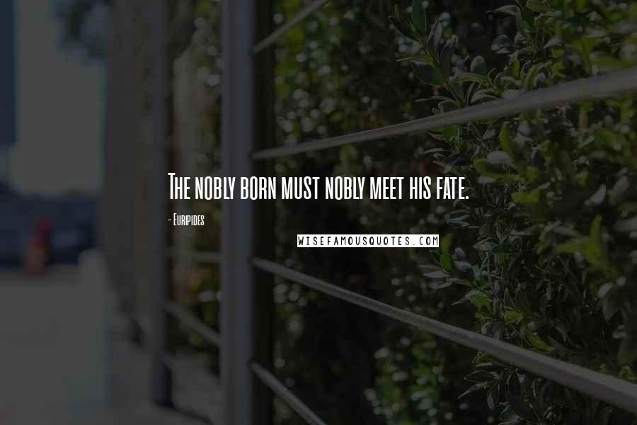 Euripides quotes: The nobly born must nobly meet his fate.