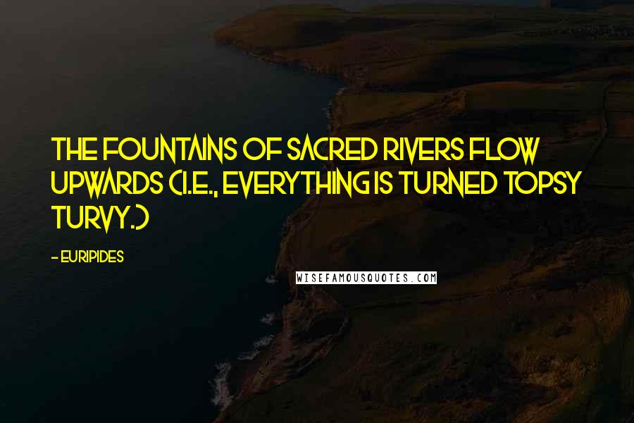 Euripides quotes: The fountains of sacred rivers flow upwards (i.e., everything is turned topsy turvy.)