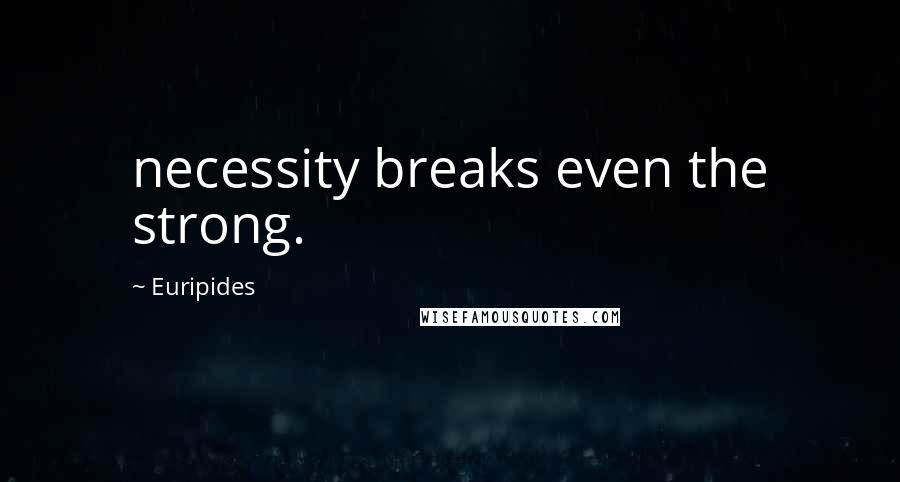 Euripides quotes: necessity breaks even the strong.