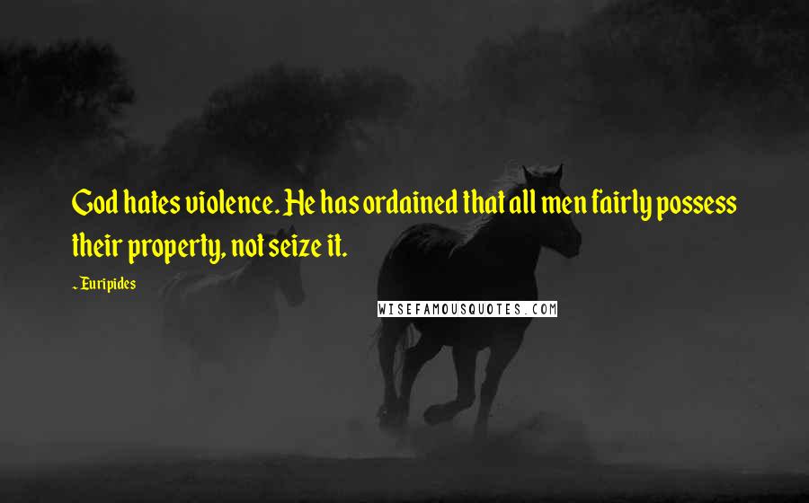 Euripides quotes: God hates violence. He has ordained that all men fairly possess their property, not seize it.