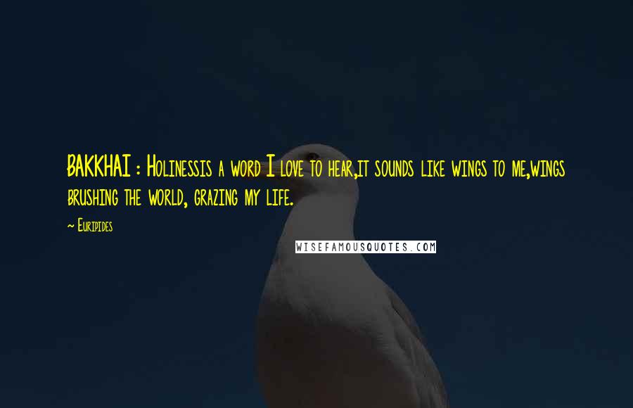 Euripides quotes: BAKKHAI : Holinessis a word I love to hear,it sounds like wings to me,wings brushing the world, grazing my life. Euripides quotes: BAKKHAI : Holinessis a word I love to hear,it sounds like wings to me,wings brushing the world, grazing my life.