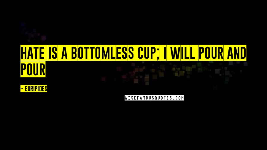 Euripides quotes: Hate is a bottomless cup; I will pour and pour