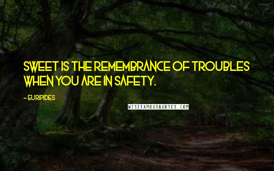 Euripides quotes: Sweet is the remembrance of troubles when you are in safety.