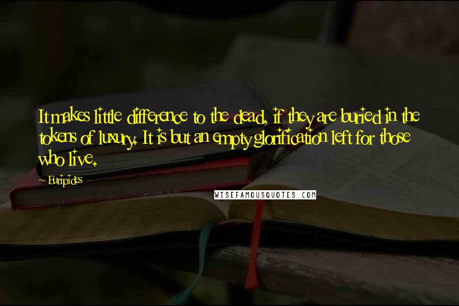 Euripides quotes: It makes little difference to the dead, if they are buried in the tokens of luxury. It is but an empty glorification left for those who live. Euripides quotes: It makes little difference to the dead, if they are buried in the tokens of luxury. It is but an empty glorification left for those who live.