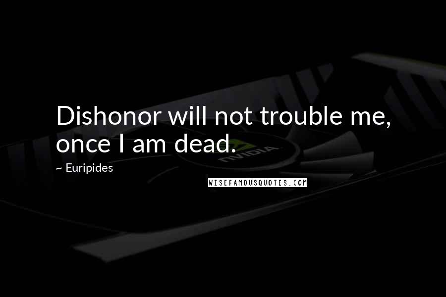 Euripides quotes: Dishonor will not trouble me, once I am dead.