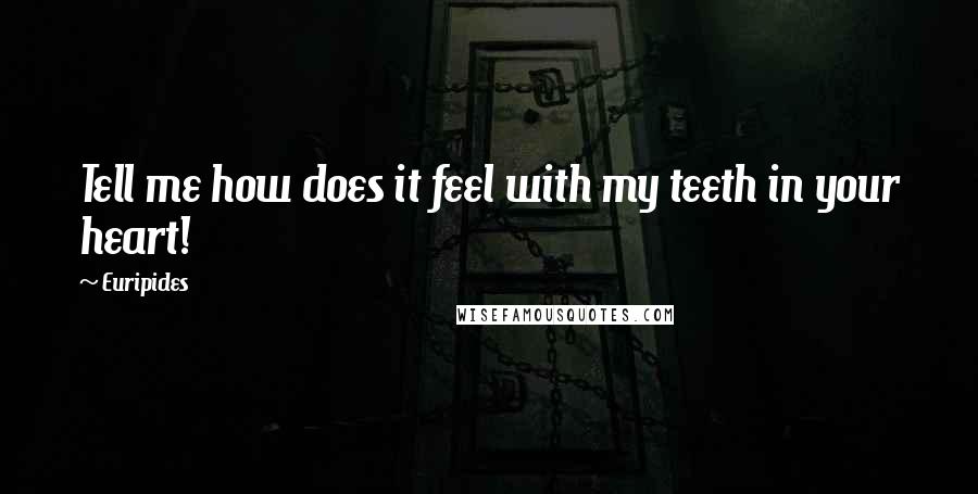 Euripides quotes: Tell me how does it feel with my teeth in your heart!