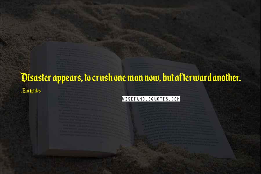 Euripides quotes: Disaster appears, to crush one man now, but afterward another.