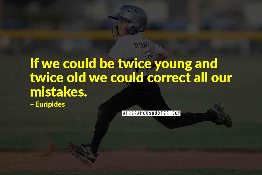 Euripides quotes: If we could be twice young and twice old we could correct all our mistakes.