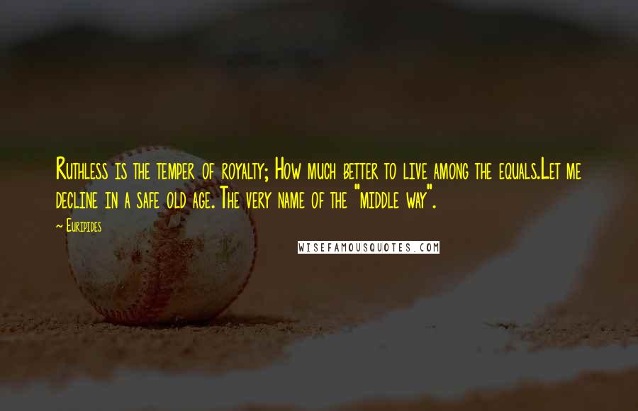 Euripides quotes: Ruthless is the temper of royalty; How much better to live among the equals.Let me decline in a safe old age. The very name of the "middle way".