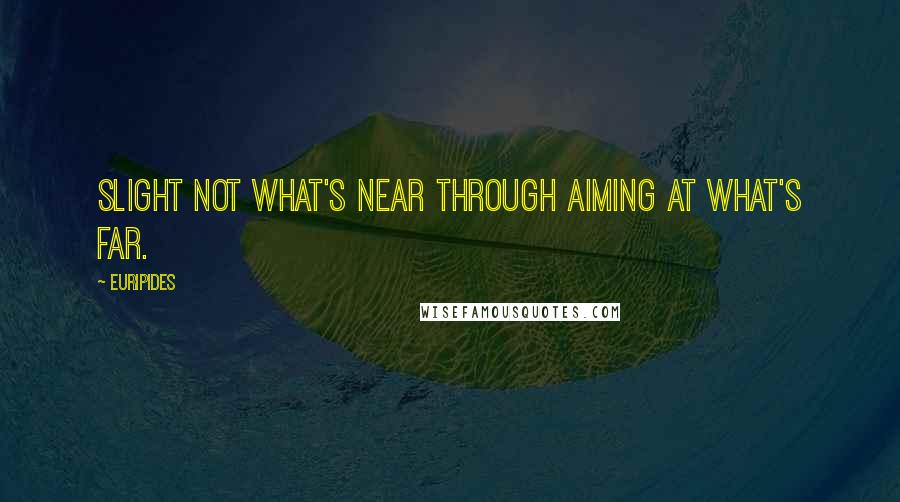 Euripides quotes: Slight not what's near through aiming at what's far.