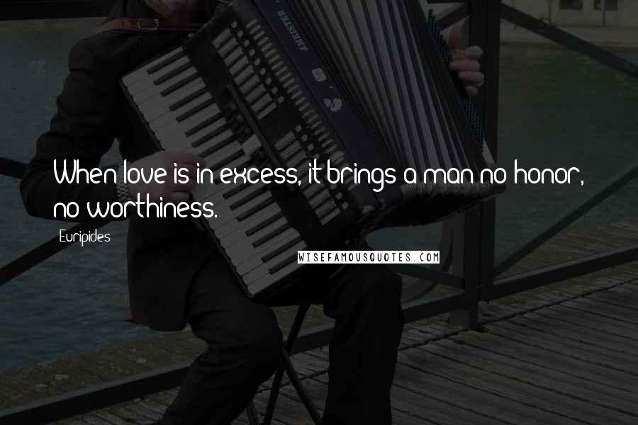 Euripides quotes: When love is in excess, it brings a man no honor, no worthiness.