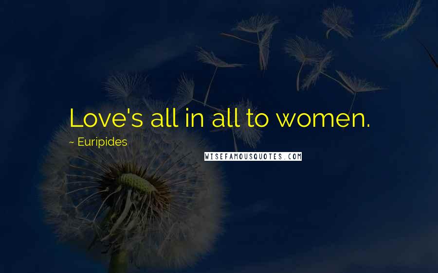 Euripides quotes: Love's all in all to women.