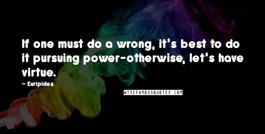 Euripides quotes: If one must do a wrong, it's best to do it pursuing power-otherwise, let's have virtue.