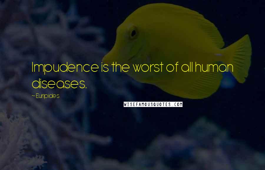 Euripides quotes: Impudence is the worst of all human diseases.