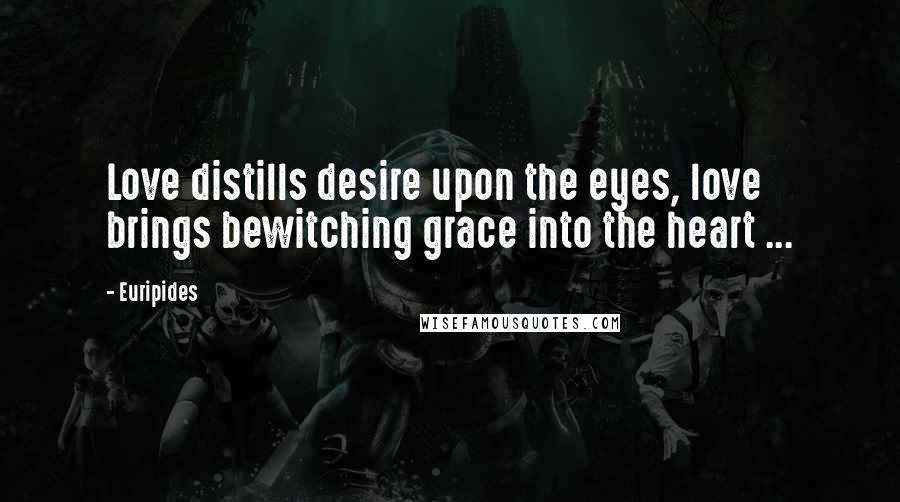 Euripides quotes: Love distills desire upon the eyes, love brings bewitching grace into the heart ...