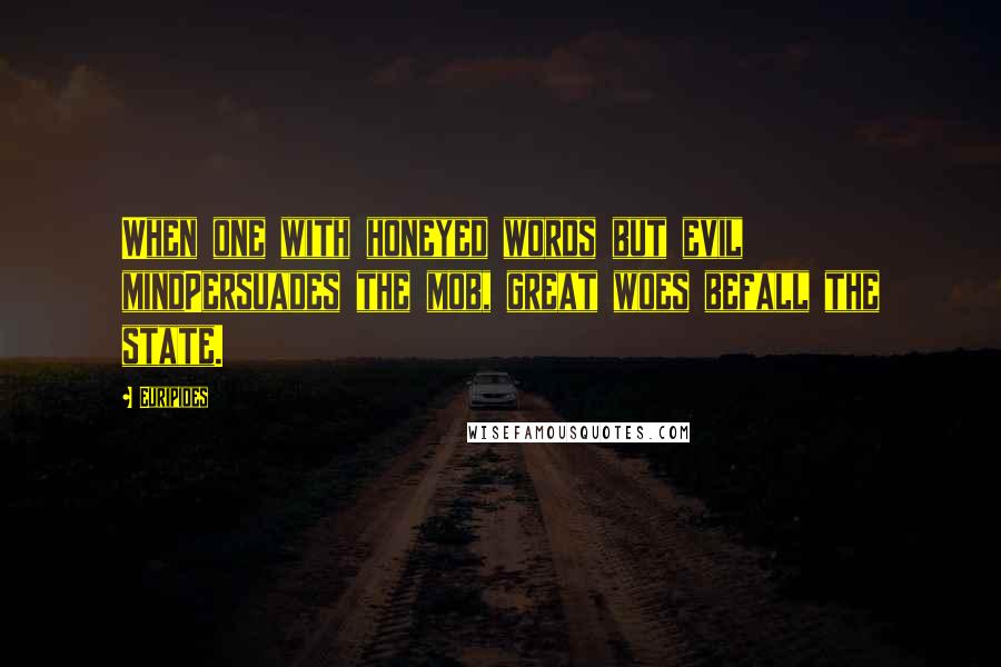 Euripides quotes: When one with honeyed words but evil mindPersuades the mob, great woes befall the state.