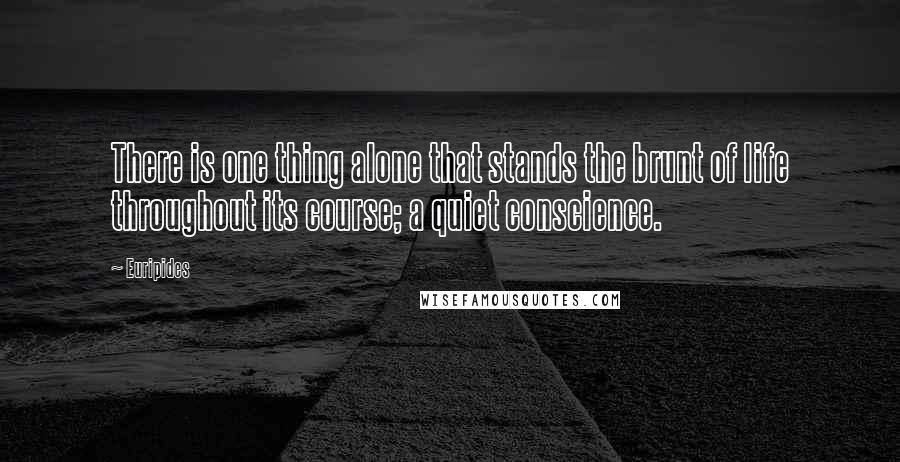 Euripides quotes: There is one thing alone that stands the brunt of life throughout its course; a quiet conscience.