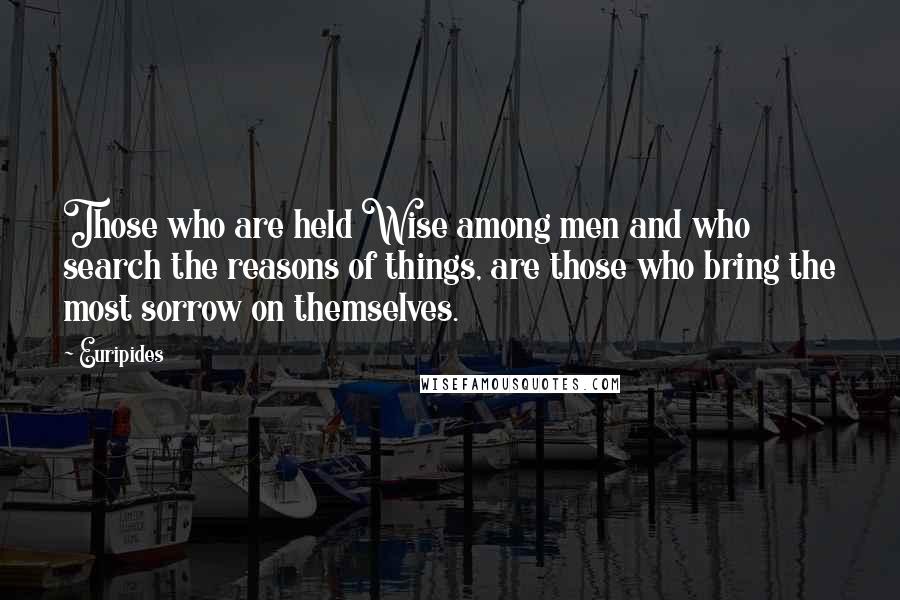 Euripides quotes: Those who are held Wise among men and who search the reasons of things, are those who bring the most sorrow on themselves. Euripides quotes: Those who are held Wise among men and who search the reasons of things, are those who bring the most sorrow on themselves.