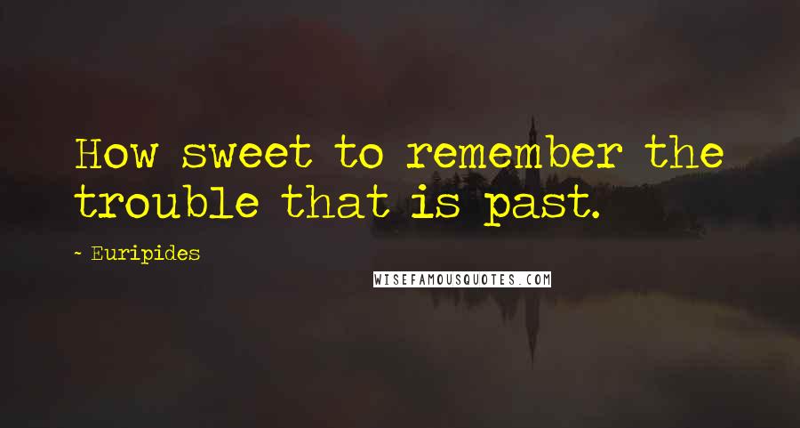 Euripides quotes: How sweet to remember the trouble that is past.