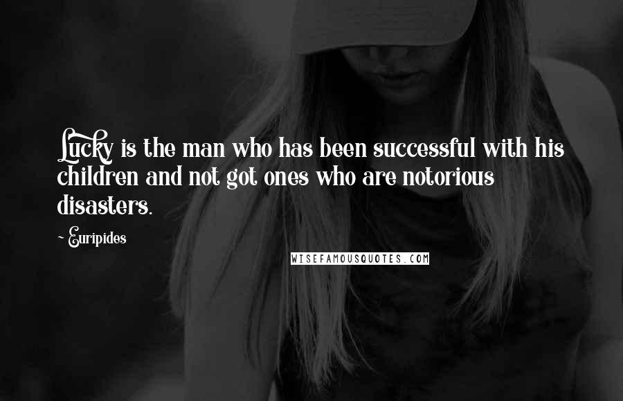 Euripides quotes: Lucky is the man who has been successful with his children and not got ones who are notorious disasters. Euripides quotes: Lucky is the man who has been successful with his children and not got ones who are notorious disasters.