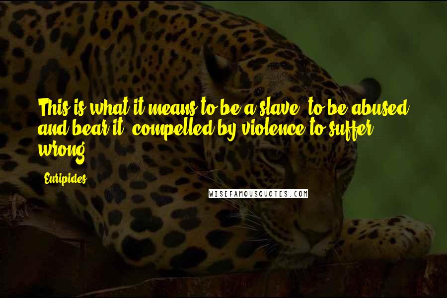 Euripides quotes: This is what it means to be a slave; to be abused and bear it; compelled by violence to suffer wrong. Euripides quotes: This is what it means to be a slave; to be abused and bear it; compelled by violence to suffer wrong.
