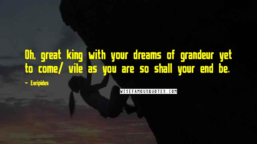 Euripides quotes: Oh, great king with your dreams of grandeur yet to come/ vile as you are so shall your end be.