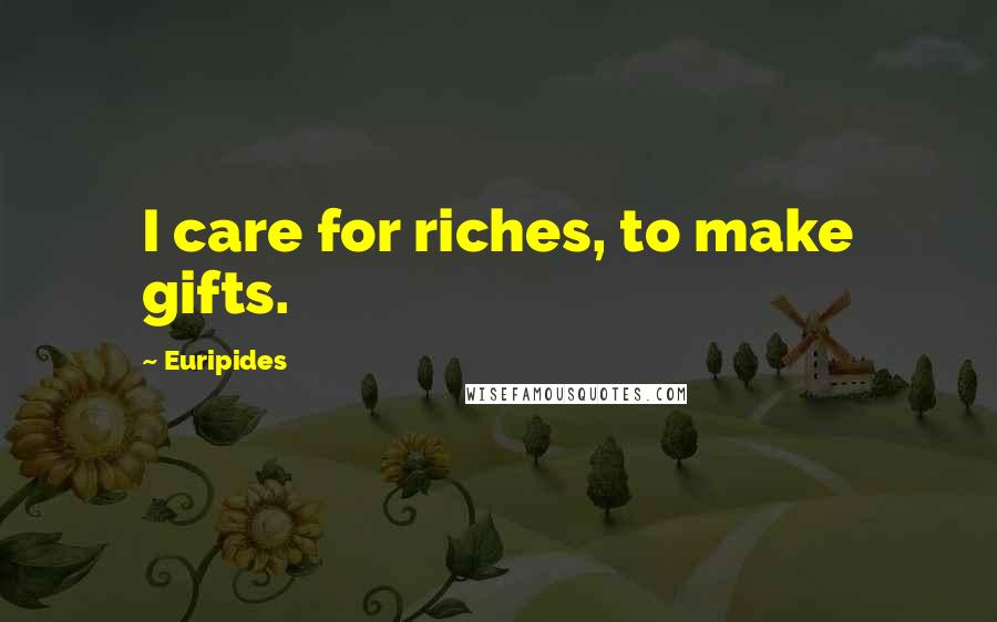 Euripides quotes: I care for riches, to make gifts.