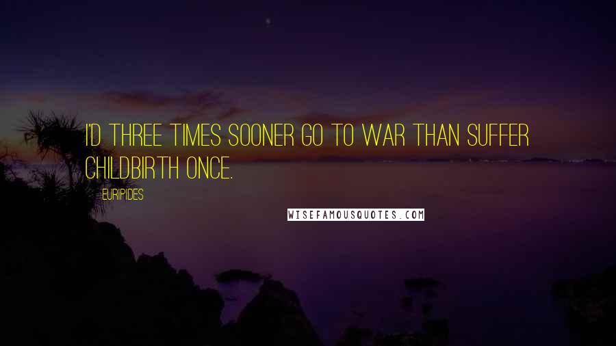Euripides quotes: I'd three times sooner go to war than suffer childbirth once.