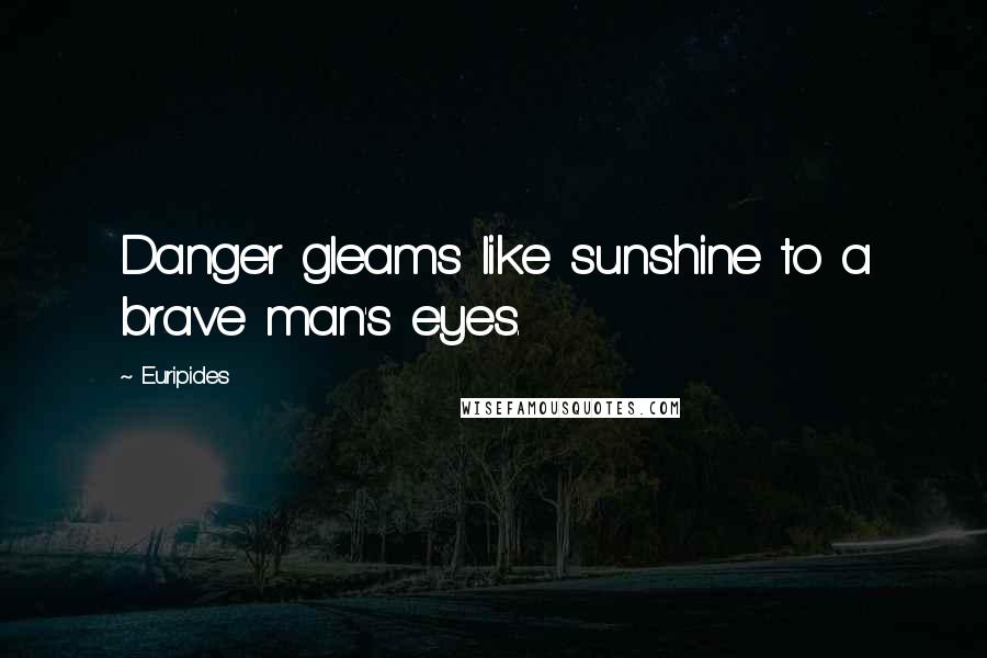 Euripides quotes: Danger gleams like sunshine to a brave man's eyes.