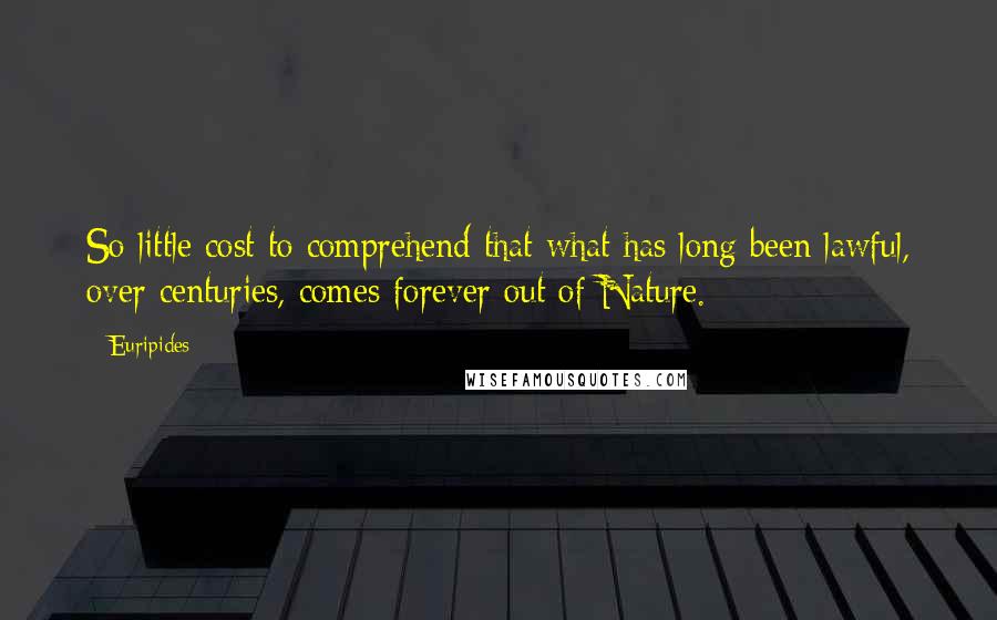 Euripides quotes: So little cost to comprehend that what has long been lawful, over centuries, comes forever out of Nature. Euripides quotes: So little cost to comprehend that what has long been lawful, over centuries, comes forever out of Nature.