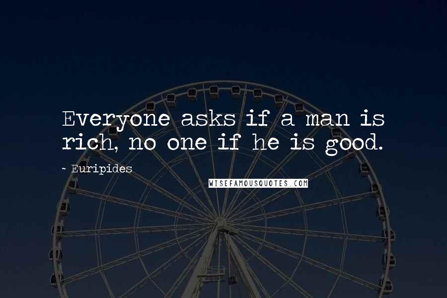 Euripides quotes: Everyone asks if a man is rich, no one if he is good.