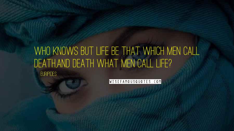 Euripides quotes: Who knows but life be that which men call death,And death what men call life?