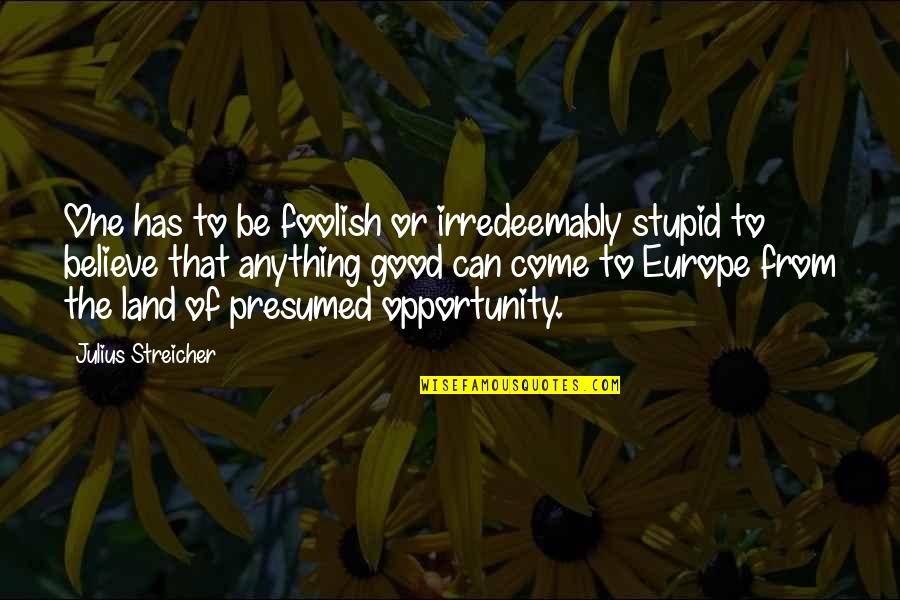 Europe From Quotes By Julius Streicher: One has to be foolish or irredeemably stupid Europe From Quotes By Julius Streicher: One has to be foolish or irredeemably stupid
