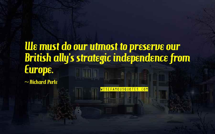 Europe From Quotes By Richard Perle: We must do our utmost to preserve our Europe From Quotes By Richard Perle: We must do our utmost to preserve our