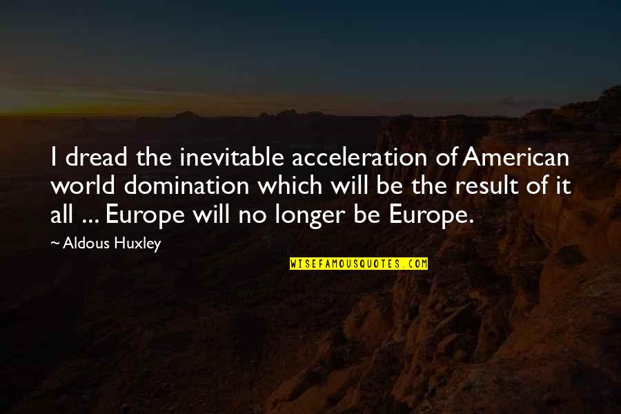 Europe The Quotes By Aldous Huxley: I dread the inevitable acceleration of American world