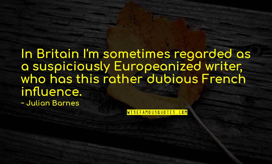 Europeanized Quotes By Julian Barnes: In Britain I'm sometimes regarded as a suspiciously