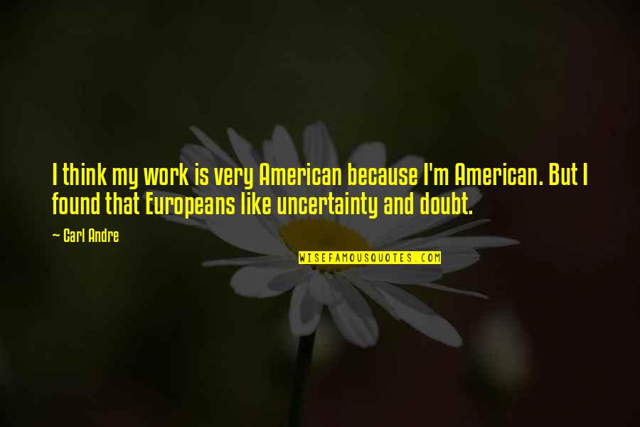 Europeans Quotes By Carl Andre: I think my work is very American because