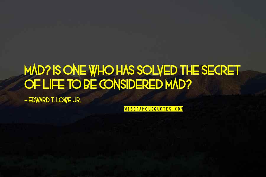 Eus Bio Quotes By Edward T. Lowe Jr.: Mad? Is one who has solved the secret Eus Bio Quotes By Edward T. Lowe Jr.: Mad? Is one who has solved the secret
