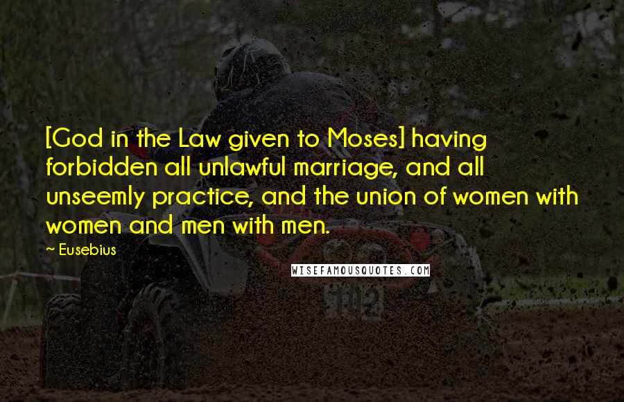 Eusebius quotes: [God in the Law given to Moses] having forbidden all unlawful marriage, and all unseemly practice, and the union of women with women and men with men.