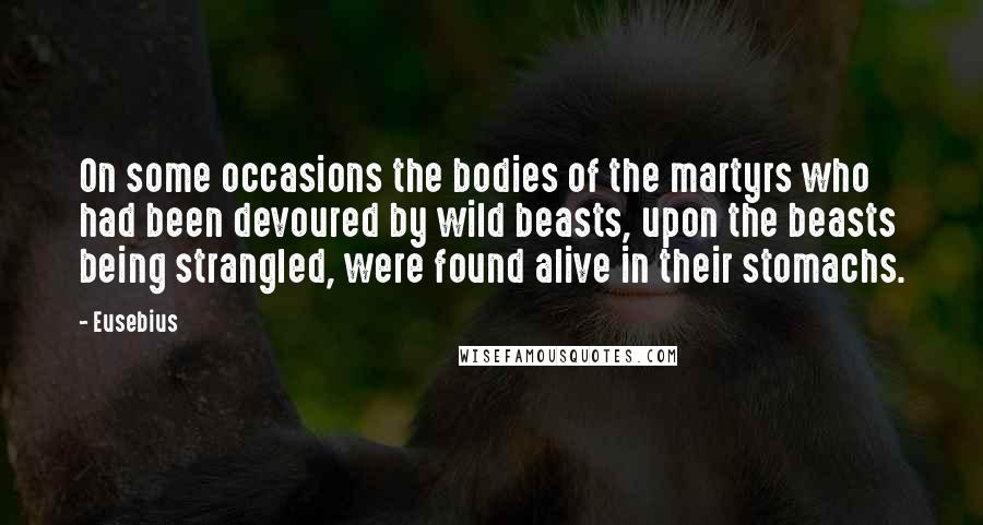 Eusebius quotes: On some occasions the bodies of the martyrs who had been devoured by wild beasts, upon the beasts being strangled, were found alive in their stomachs.