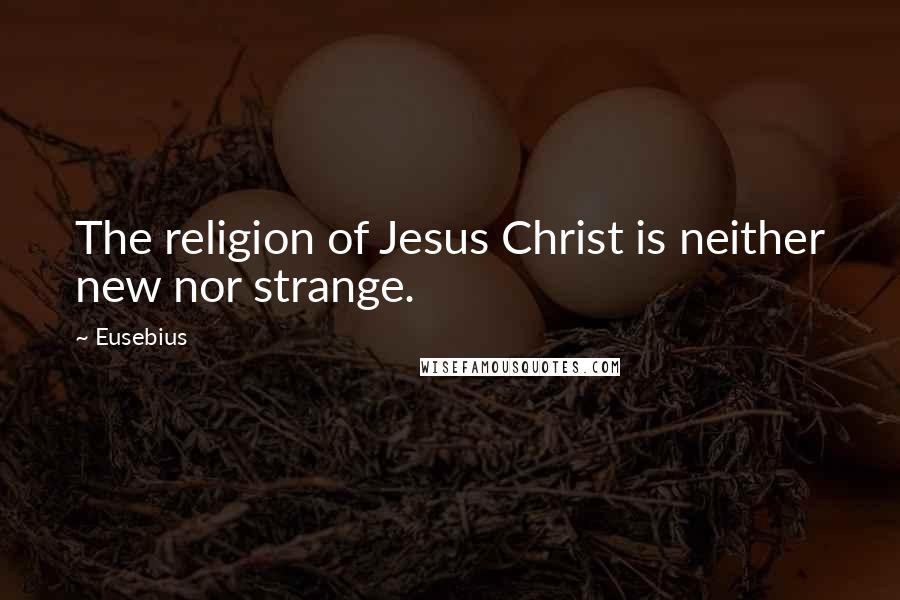 Eusebius quotes: The religion of Jesus Christ is neither new nor strange.
