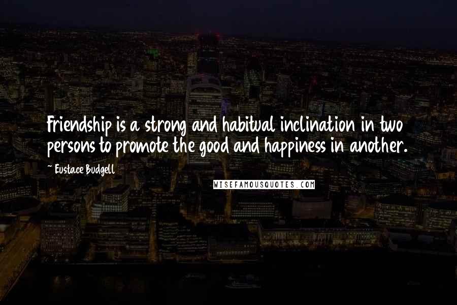 Eustace Budgell quotes: Friendship is a strong and habitual inclination in two persons to promote the good and happiness in another. Eustace Budgell quotes: Friendship is a strong and habitual inclination in two persons to promote the good and happiness in another.