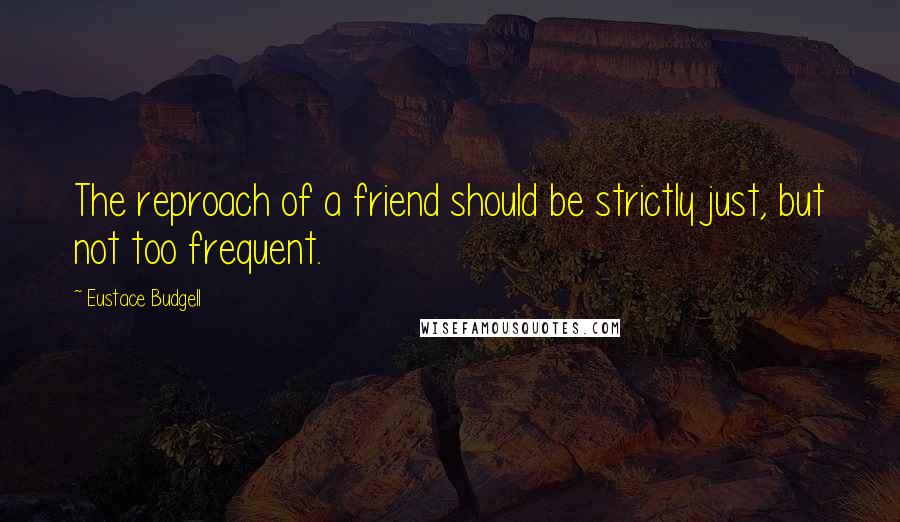 Eustace Budgell quotes: The reproach of a friend should be strictly just, but not too frequent.