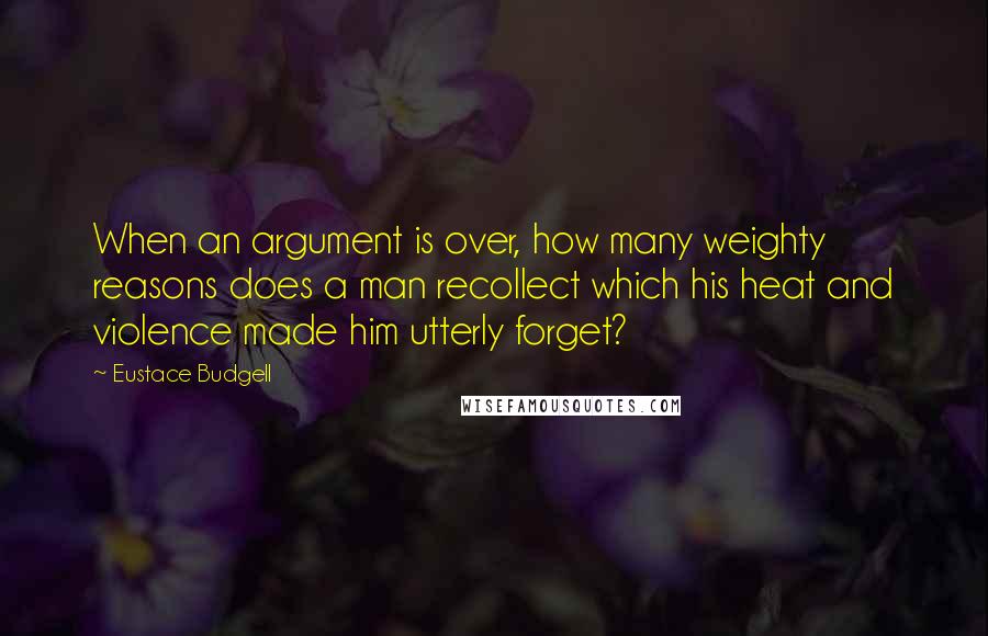 Eustace Budgell quotes: When an argument is over, how many weighty reasons does a man recollect which his heat and violence made him utterly forget?