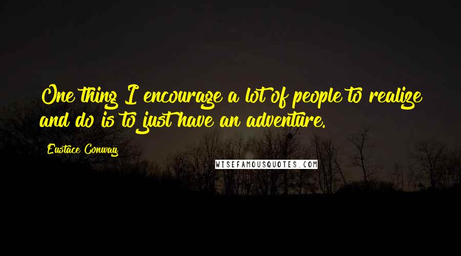 Eustace Conway quotes: One thing I encourage a lot of people to realize and do is to just have an adventure.