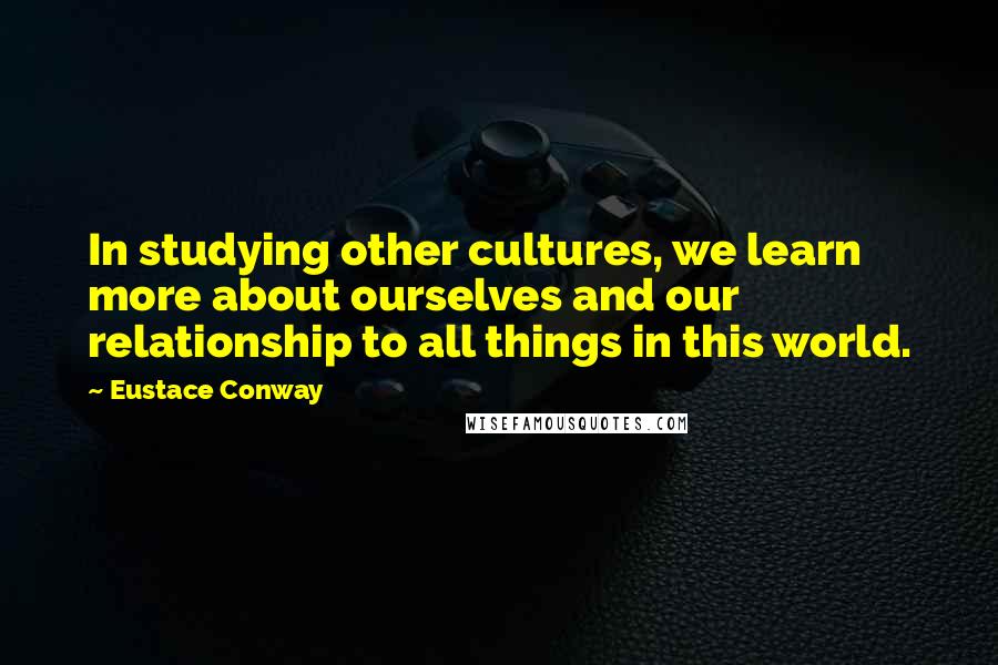 Eustace Conway quotes: In studying other cultures, we learn more about ourselves and our relationship to all things in this world.