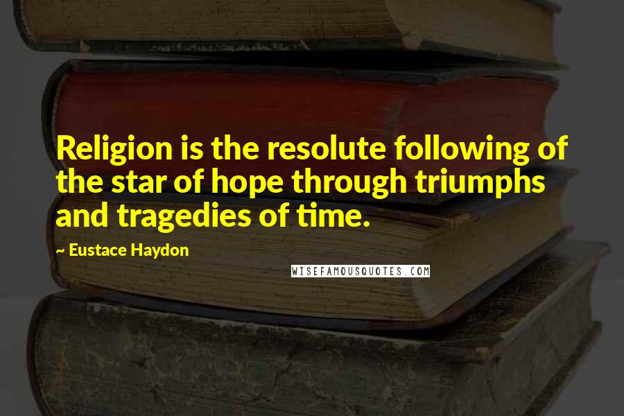 Eustace Haydon quotes: Religion is the resolute following of the star of hope through triumphs and tragedies of time.