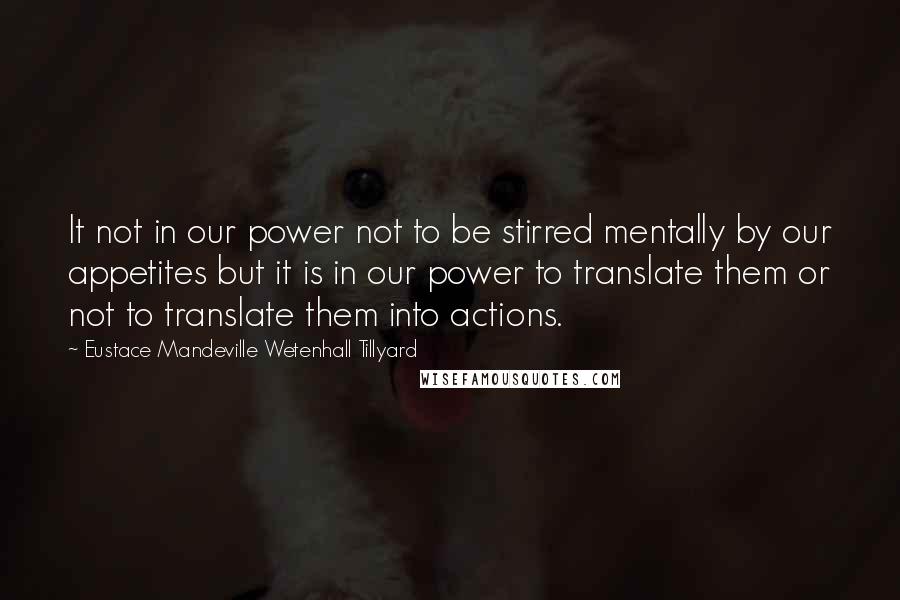 Eustace Mandeville Wetenhall Tillyard quotes: It not in our power not to be stirred mentally by our appetites but it is in our power to translate them or not to translate them into actions.